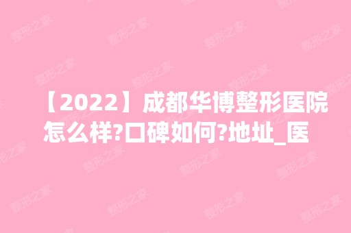 【2024】成都华博整形医院怎么样?口碑如何?地址_医生团队