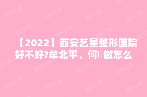 【2024】西安艺星整形医院好不好?牟北平、何犇做怎么样?