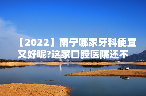 【2024】南宁哪家牙科便宜又好呢?这家口腔医院还不错哦