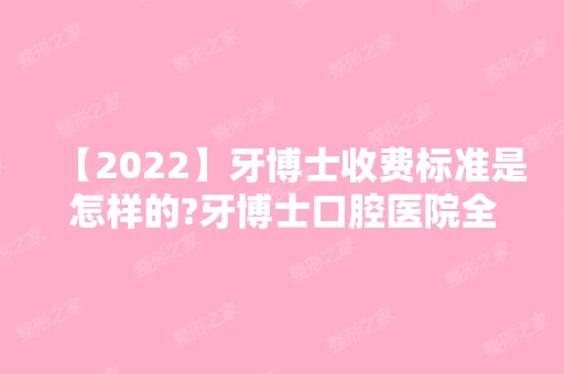 【2024】牙博士收费标准是怎样的?牙博士口腔医院全新价格表大公开