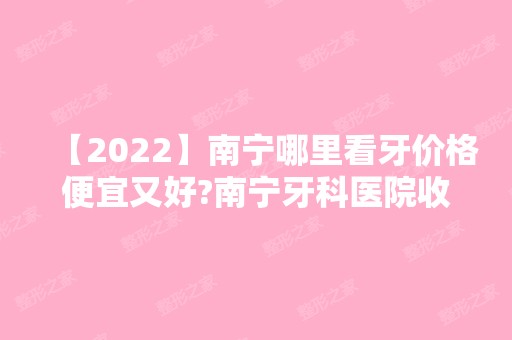 【2024】南宁哪里看牙价格便宜又好?南宁牙科医院收费标准