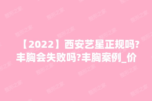 【2024】西安艺星正规吗?丰胸会失败吗?丰胸案例_价格_地址