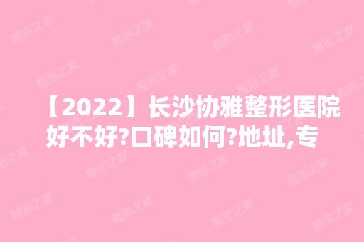 【2024】长沙协雅整形医院好不好?口碑如何?地址,专家团队