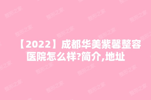 【2024】成都华美紫馨整容医院怎么样?简介,地址