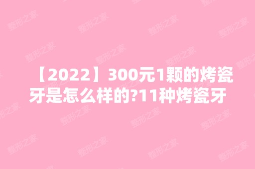 【2024】300元1颗的烤瓷牙是怎么样的?11种烤瓷牙的特点/价格/优缺点