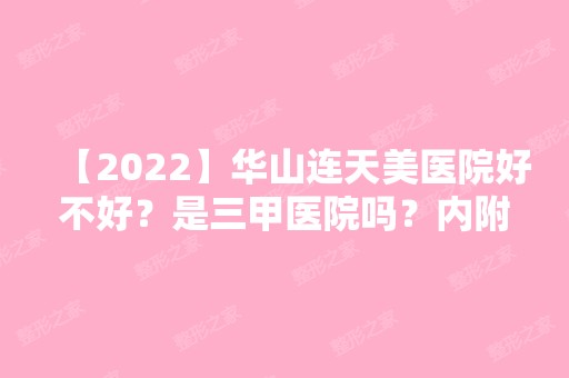 【2024】华山连天美医院好不好？是三甲医院吗？内附案例