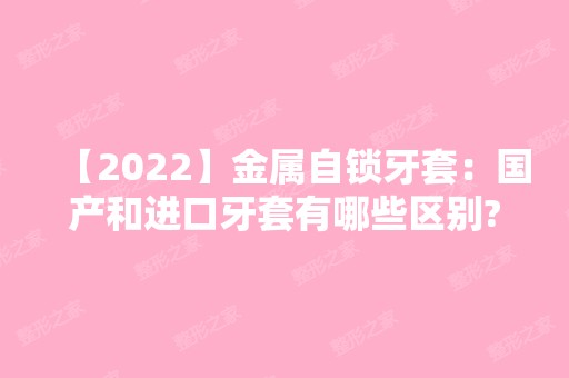 【2024】金属自锁牙套：国产和进口牙套有哪些区别?