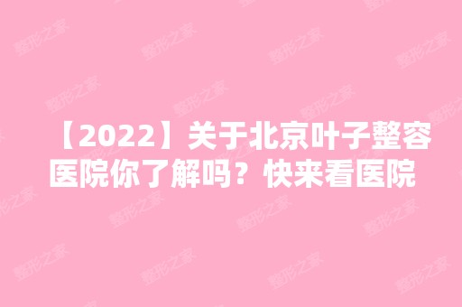 【2024】关于北京叶子整容医院你了解吗？快来看医院详细简介