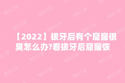 【2024】拔牙后有个窟窿很臭怎么办?看拔牙后窟窿恢复图了解下