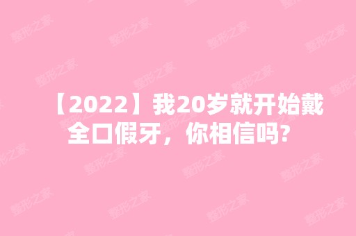 【2024】我20岁就开始戴全口假牙，你相信吗?