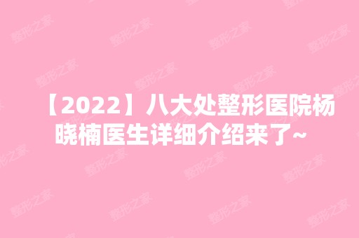 【2024】八大处整形医院杨晓楠医生详细介绍来了~