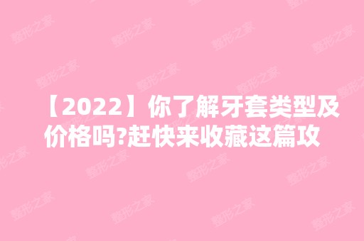 【2024】你了解牙套类型及价格吗?赶快来收藏这篇攻略吧！