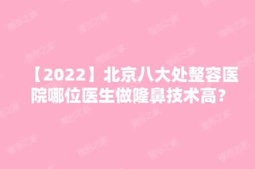 【2024】北京八大处整容医院哪位医生做隆鼻技术高？医生推荐