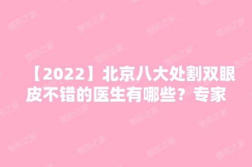 【2024】北京八大处割双眼皮不错的医生有哪些？专家介绍~