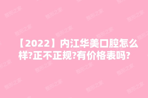 【2024】内江华美口腔怎么样?正不正规?有价格表吗?