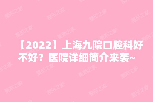 【2024】上海九院口腔科好不好？医院详细简介来袭~