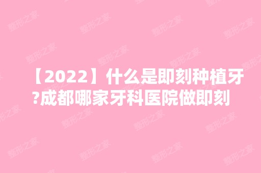 【2024】什么是即刻种植牙?成都哪家牙科医院做即刻种植牙靠谱?