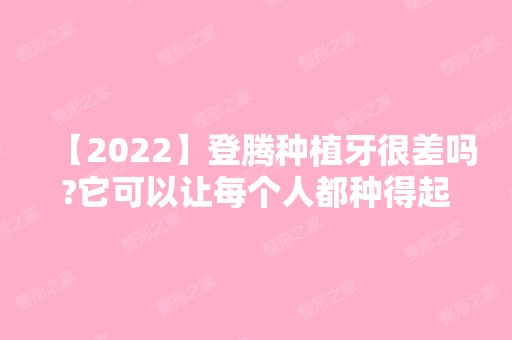 【2024】登腾种植牙很差吗?它可以让每个人都种得起牙!