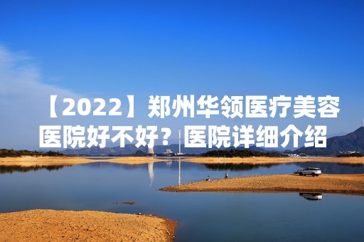 【2024】郑州华领医疗美容医院好不好？医院详细介绍来袭~