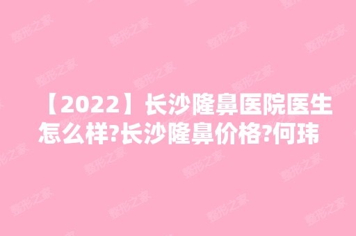 【2024】长沙隆鼻医院医生怎么样?长沙隆鼻价格?何玮、潘卫峰、田芳斌、姚江华