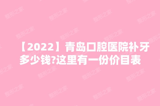 【2024】青岛口腔医院补牙多少钱?这里有一份价目表，赶快来收藏一下吧~