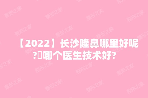 【2024】长沙隆鼻哪里好呢?​哪个医生技术好?