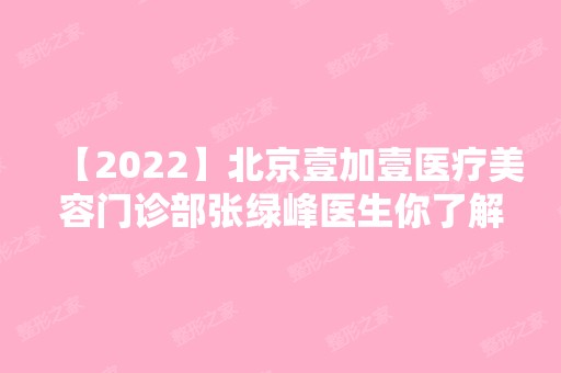 【2024】北京壹加壹医疗美容门诊部张绿峰医生你了解多少？