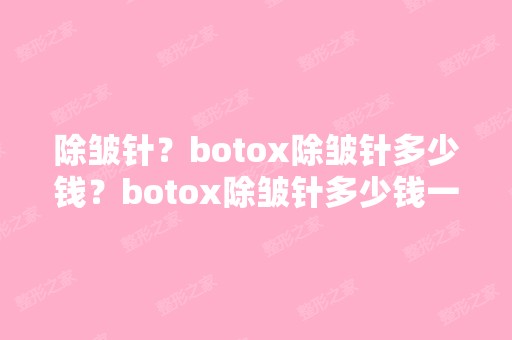 除皱针？botox除皱针多少钱？botox除皱针多少钱一针？