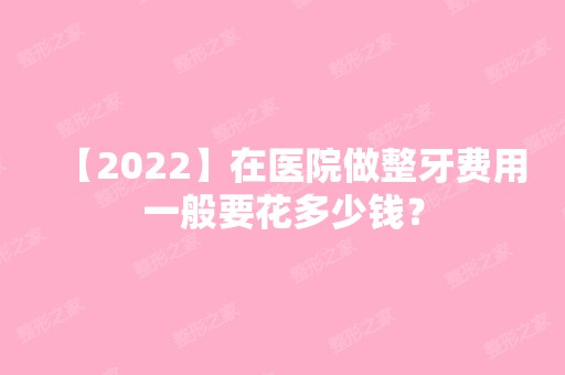 【2024】在医院做整牙费用一般要花多少钱？