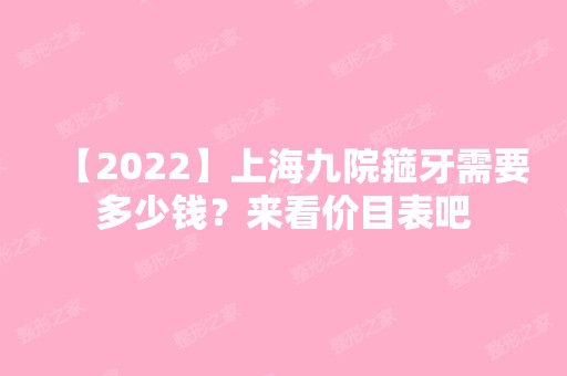 【2024】上海九院箍牙需要多少钱？来看价目表吧