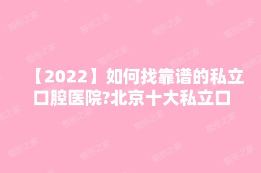 【2024】如何找靠谱的私立口腔医院?北京十大私立口腔医院推荐