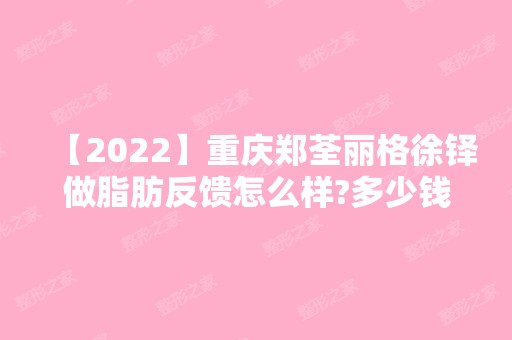 【2024】重庆郑荃丽格徐铎做脂肪反馈怎么样?多少钱?