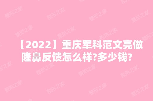 【2024】重庆军科范文亮做隆鼻反馈怎么样?多少钱?