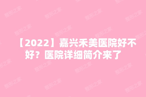 【2024】嘉兴禾美医院好不好？医院详细简介来了