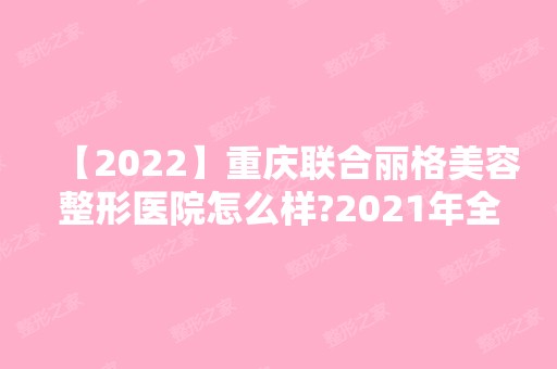 【2024】重庆联合丽格美容整形医院怎么样?2024年全新价格一览