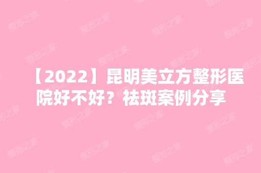 【2024】昆明美立方整形医院好不好？祛斑案例分享