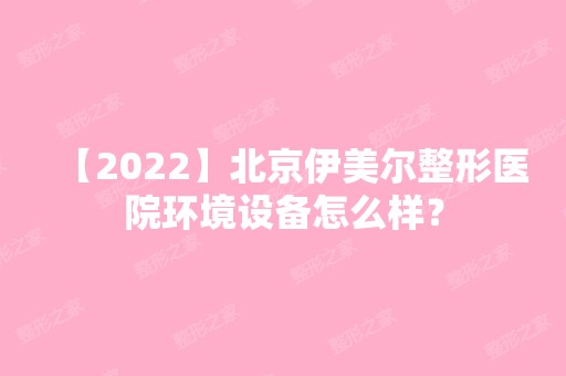 【2024】北京伊美尔整形医院环境设备怎么样？