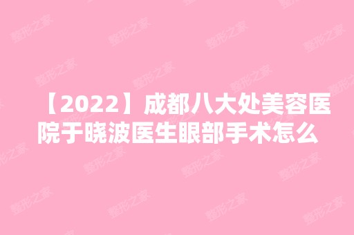 【2024】成都八大处美容医院于晓波医生眼部手术怎么样？案例;门诊时间