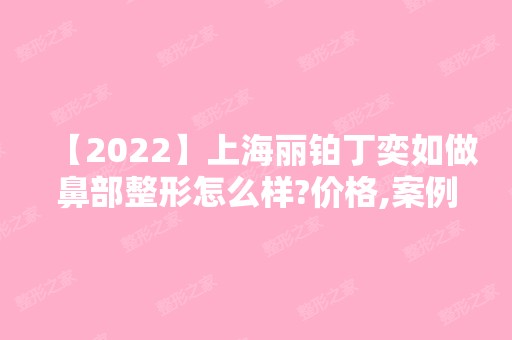 【2024】上海丽铂丁奕如做鼻部整形怎么样?价格,案例,门诊预约时间