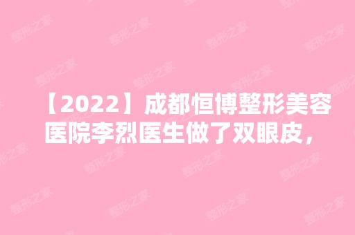 【2024】成都恒博整形美容医院李烈医生做了双眼皮，完美大眼睛不再是梦