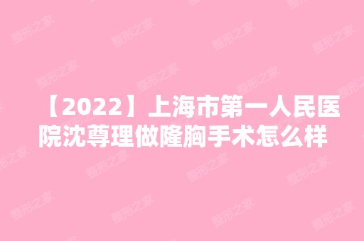 【2024】上海市第一人民医院沈尊理做隆胸手术怎么样?相关案例,预约时间