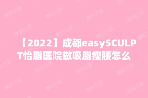 【2024】成都easySCULPT怡脂医院做吸脂瘦腰怎么样？相关案例，价格表