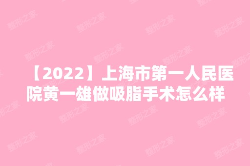 【2024】上海市第一人民医院黄一雄做吸脂手术怎么样?案例,预约时间