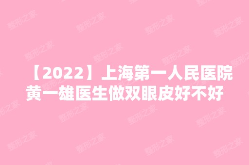 【2024】上海第一人民医院黄一雄医生做双眼皮好不好?案例,门诊预约时间