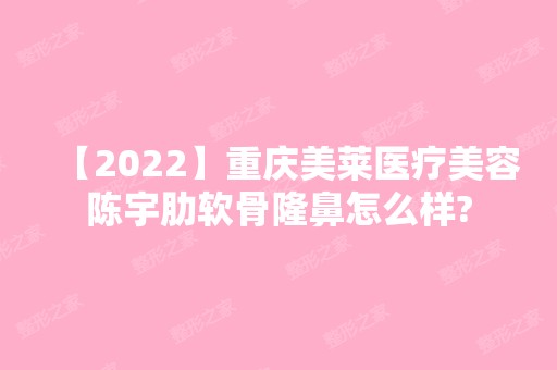 【2024】重庆美莱医疗美容陈宇肋软骨隆鼻怎么样?