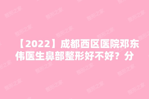 【2024】成都西区医院邓东伟医生鼻部整形好不好？分享案例及价格