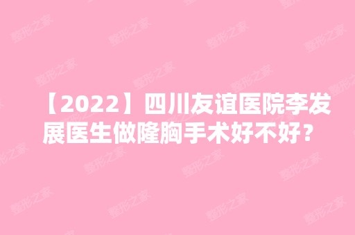 【2024】四川友谊医院李发展医生做隆胸手术好不好？案例，价格