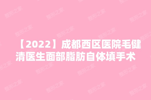 【2024】成都西区医院毛健清医生面部脂肪自体填手术好不好？案例，价格