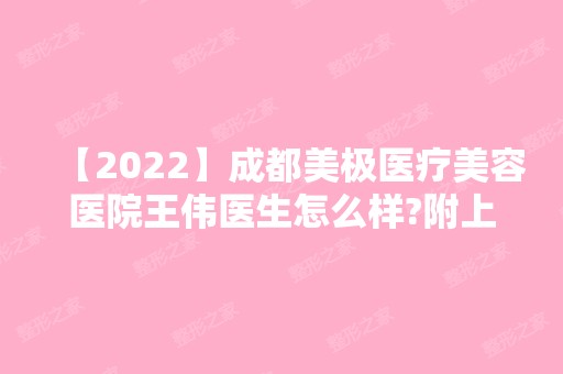 【2024】成都美极医疗美容医院王伟医生怎么样?附上案例及手术价格