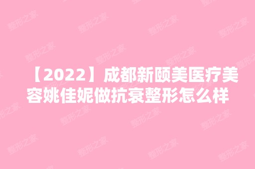 【2024】成都新颐美医疗美容姚佳妮做抗衰整形怎么样？附上案例